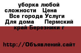 уборка любой сложности › Цена ­ 250 - Все города Услуги » Для дома   . Пермский край,Березники г.